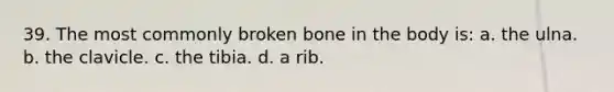 39. The most commonly broken bone in the body is: a. the ulna. b. the clavicle. c. the tibia. d. a rib.