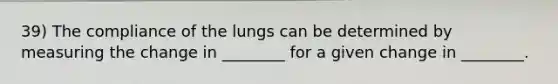 39) The compliance of the lungs can be determined by measuring the change in ________ for a given change in ________.
