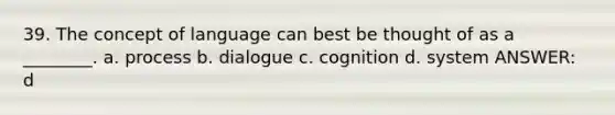 39. The concept of language can best be thought of as a ________. a. process b. dialogue c. cognition d. system ANSWER: d