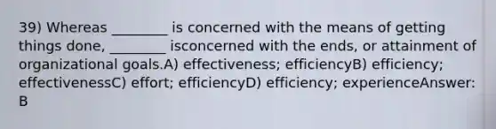 39) Whereas ________ is concerned with the means of getting things done, ________ isconcerned with the ends, or attainment of organizational goals.A) effectiveness; efficiencyB) efficiency; effectivenessC) effort; efficiencyD) efficiency; experienceAnswer: B
