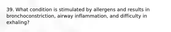 39. What condition is stimulated by allergens and results in bronchoconstriction, airway inflammation, and difficulty in exhaling?