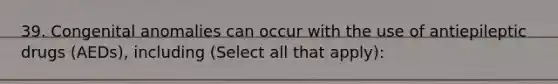 39. Congenital anomalies can occur with the use of antiepileptic drugs (AEDs), including (Select all that apply):