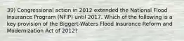 39) Congressional action in 2012 extended the National Flood Insurance Program (NFIP) until 2017. Which of the following is a key provision of the Biggert-Waters Flood Insurance Reform and Modernization Act of 2012?