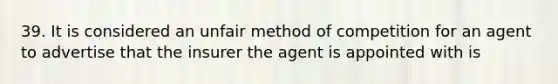 39. It is considered an unfair method of competition for an agent to advertise that the insurer the agent is appointed with is