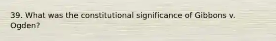 39. What was the constitutional significance of Gibbons v. Ogden?