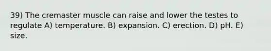 39) The cremaster muscle can raise and lower the testes to regulate A) temperature. B) expansion. C) erection. D) pH. E) size.