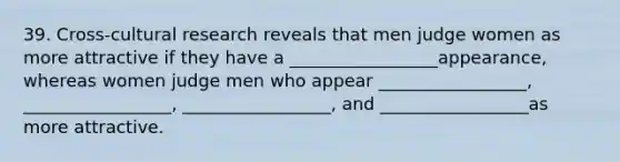 39. Cross-cultural research reveals that men judge women as more attractive if they have a _________________appearance, whereas women judge men who appear _________________, _________________, _________________, and _________________as more attractive.