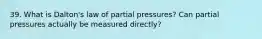 39. What is Dalton's law of partial pressures? Can partial pressures actually be measured directly?