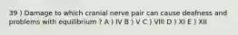 39 ) Damage to which cranial nerve pair can cause deafness and problems with equilibrium ? A ) IV B ) V C ) VIII D ) XI E ) XII