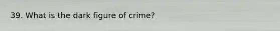 39. What is the dark figure of crime?