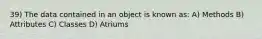 39) The data contained in an object is known as: A) Methods B) Attributes C) Classes D) Atriums