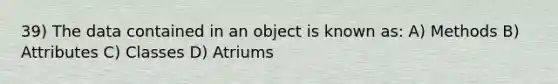 39) The data contained in an object is known as: A) Methods B) Attributes C) Classes D) Atriums