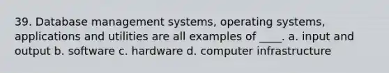 39. Database management systems, operating systems, applications and utilities are all examples of ____. a. input and output b. software c. hardware d. computer infrastructure