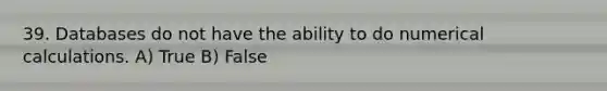 39. Databases do not have the ability to do numerical calculations. A) True B) False