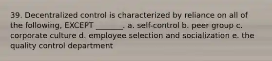 39. Decentralized control is characterized by reliance on all of the following, EXCEPT _______. a. self-control b. peer group c. corporate culture d. employee selection and socialization e. the quality control department