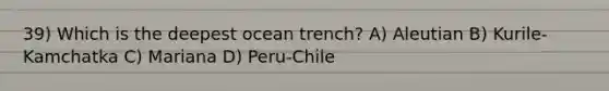 39) Which is the deepest ocean trench? A) Aleutian B) Kurile-Kamchatka C) Mariana D) Peru-Chile