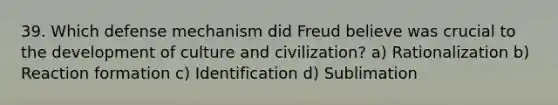 39. Which defense mechanism did Freud believe was crucial to the development of culture and civilization? a) Rationalization b) Reaction formation c) Identification d) Sublimation