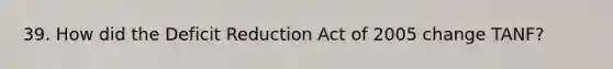 39. How did the Deficit Reduction Act of 2005 change TANF?