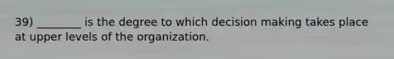 39) ________ is the degree to which decision making takes place at upper levels of the organization.