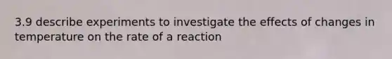 3.9 describe experiments to investigate the effects of changes in temperature on the rate of a reaction