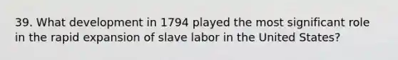 39. What development in 1794 played the most significant role in the rapid expansion of slave labor in the United States?