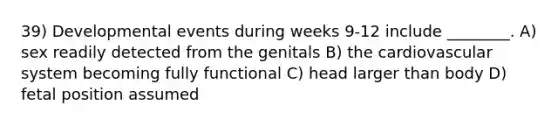 39) Developmental events during weeks 9-12 include ________. A) sex readily detected from the genitals B) the cardiovascular system becoming fully functional C) head larger than body D) fetal position assumed