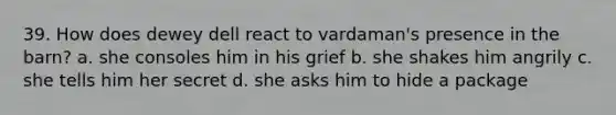 39. How does dewey dell react to vardaman's presence in the barn? a. she consoles him in his grief b. she shakes him angrily c. she tells him her secret d. she asks him to hide a package