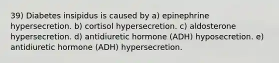 39) Diabetes insipidus is caused by a) epinephrine hypersecretion. b) cortisol hypersecretion. c) aldosterone hypersecretion. d) antidiuretic hormone (ADH) hyposecretion. e) antidiuretic hormone (ADH) hypersecretion.