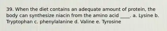 39. When the diet contains an adequate amount of protein, the body can synthesize niacin from the amino acid ____. a. Lysine b. Tryptophan c. phenylalanine d. Valine e. Tyrosine