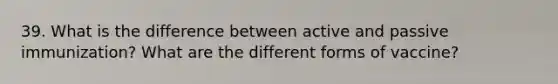 39. What is the difference between active and passive immunization? What are the different forms of vaccine?