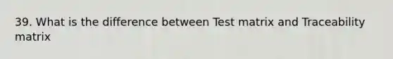 39. What is the difference between Test matrix and Traceability matrix