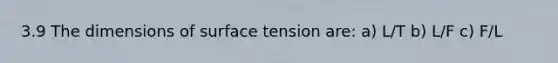 3.9 The dimensions of surface tension are: a) L/T b) L/F c) F/L