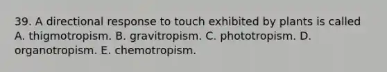 39. A directional response to touch exhibited by plants is called A. thigmotropism. B. gravitropism. C. phototropism. D. organotropism. E. chemotropism.