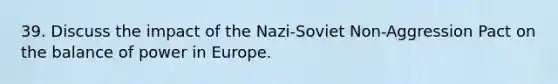 39. Discuss the impact of the Nazi-Soviet Non-Aggression Pact on the balance of power in Europe.