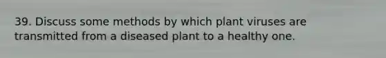 39. Discuss some methods by which plant viruses are transmitted from a diseased plant to a healthy one.