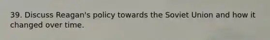 39. Discuss Reagan's policy towards the Soviet Union and how it changed over time.
