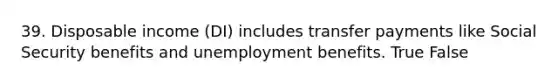 39. Disposable income (DI) includes transfer payments like Social Security benefits and unemployment benefits. True False