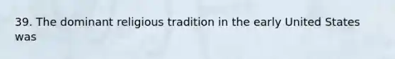 39. The dominant religious tradition in the early United States was