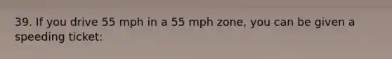 39. If you drive 55 mph in a 55 mph zone, you can be given a speeding ticket: