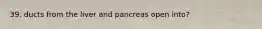 39. ducts from the liver and pancreas open into?