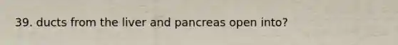 39. ducts from the liver and pancreas open into?