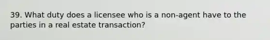 39. What duty does a licensee who is a non-agent have to the parties in a real estate transaction?