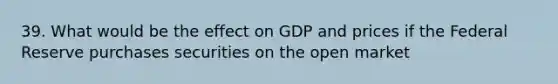 39. What would be the effect on GDP and prices if the Federal Reserve purchases securities on the open market