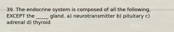 39. The endocrine system is composed of all the following, EXCEPT the _____ gland. a) neurotransmitter b) pituitary c) adrenal d) thyroid