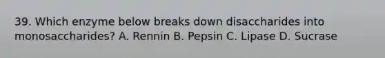 39. Which enzyme below breaks down disaccharides into monosaccharides? A. Rennin B. Pepsin C. Lipase D. Sucrase