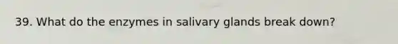 39. What do the enzymes in salivary glands break down?