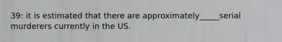 39: it is estimated that there are approximately_____serial murderers currently in the US.