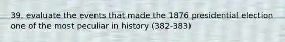 39. evaluate the events that made the 1876 presidential election one of the most peculiar in history (382-383)