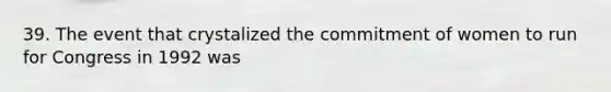 39. The event that crystalized the commitment of women to run for Congress in 1992 was