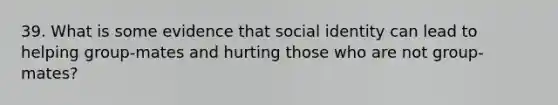 39. What is some evidence that social identity can lead to helping group-mates and hurting those who are not group-mates?